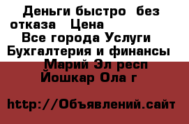 Деньги быстро, без отказа › Цена ­ 3 000 000 - Все города Услуги » Бухгалтерия и финансы   . Марий Эл респ.,Йошкар-Ола г.